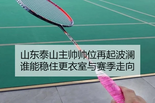山东泰山主帅帅位再起波澜 谁能稳住更衣室与赛季走向