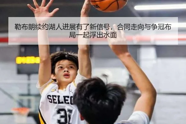勒布朗续约湖人进展有了新信号，合同走向与争冠布局一起浮出水面
